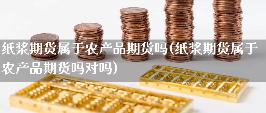 纸浆期货属于农产品期货吗(纸浆期货属于农产品期货吗对吗)_https://www.langshilaifu.com_国际期货_第1张