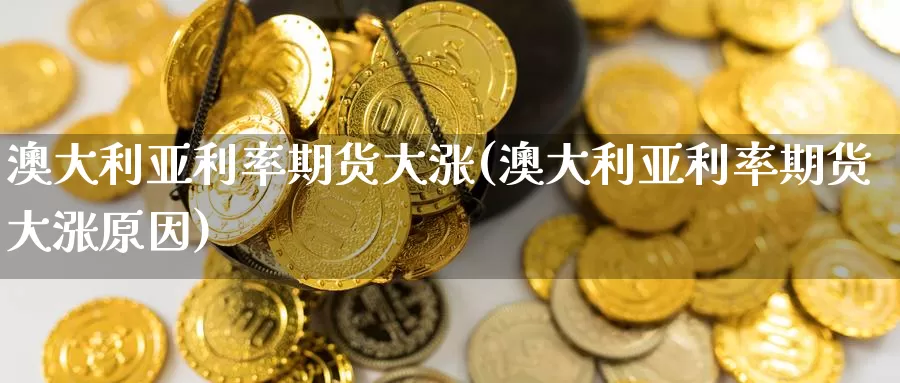 澳大利亚利率期货大涨(澳大利亚利率期货大涨原因)_https://www.langshilaifu.com_德指直播_第1张