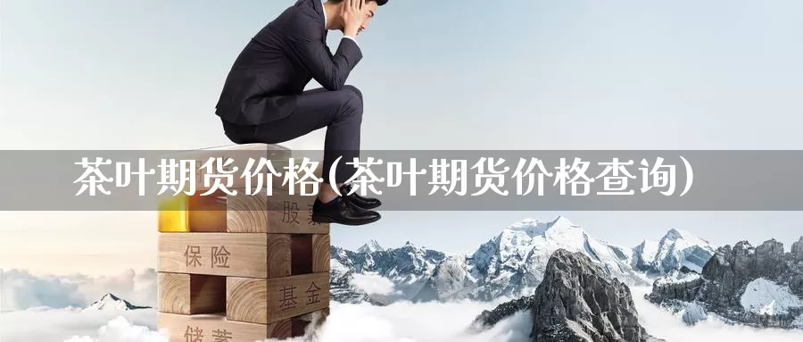 茶叶期货价格(茶叶期货价格查询)_https://www.langshilaifu.com_恒指直播室_第1张