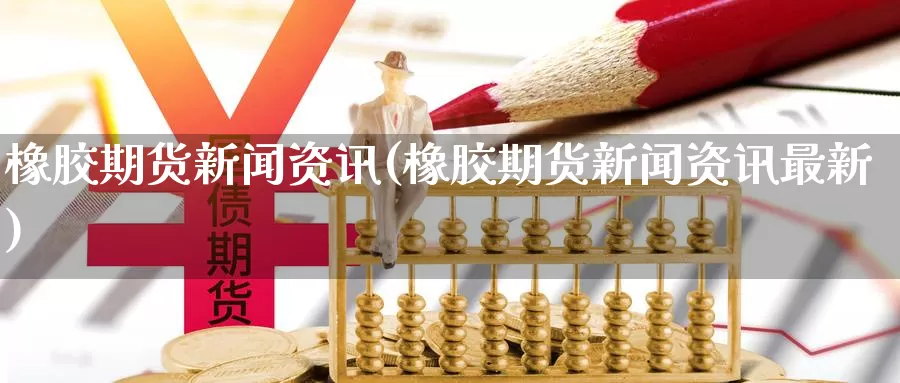 橡胶期货新闻资讯(橡胶期货新闻资讯最新)_https://www.langshilaifu.com_国际期货_第1张