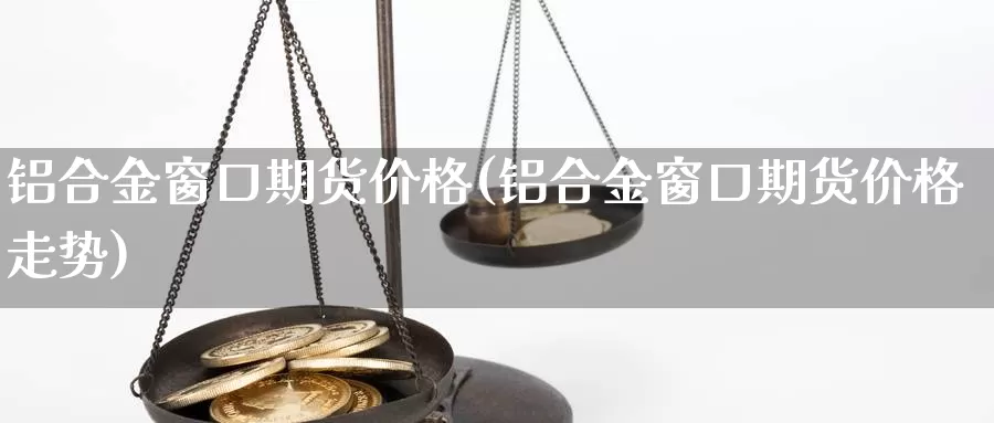 铝合金窗口期货价格(铝合金窗口期货价格走势)_https://www.langshilaifu.com_国际期货_第1张