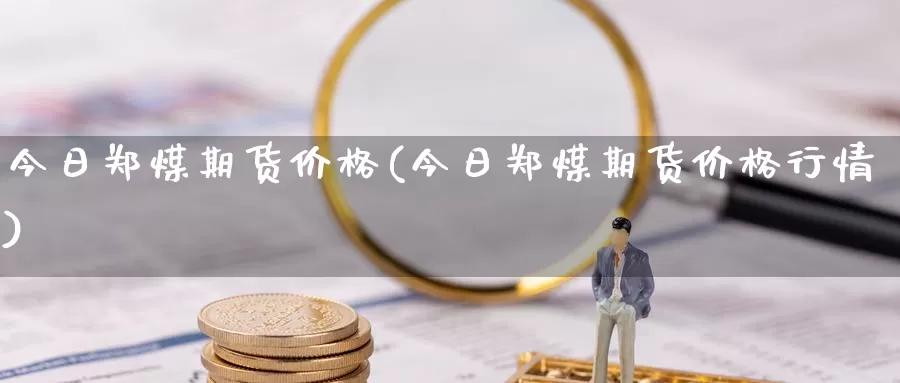 今日郑煤期货价格(今日郑煤期货价格行情)_https://www.langshilaifu.com_国际期货_第1张