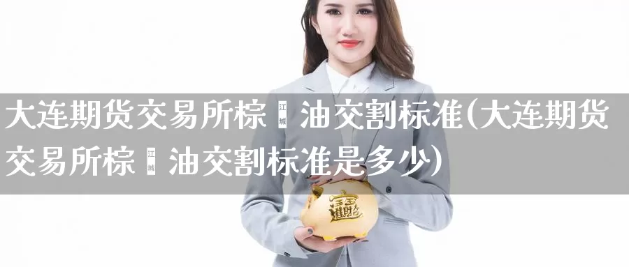 大连期货交易所棕榈油交割标准(大连期货交易所棕榈油交割标准是多少)_https://www.langshilaifu.com_恒指直播室_第1张