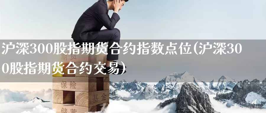 沪深300股指期货合约指数点位(沪深300股指期货合约交易)_https://www.langshilaifu.com_德指直播_第1张