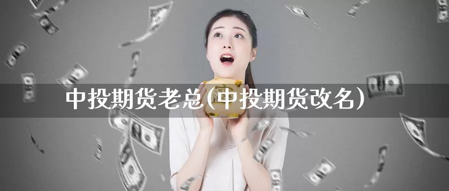 中投期货老总(中投期货改名)_https://www.langshilaifu.com_德指直播_第1张