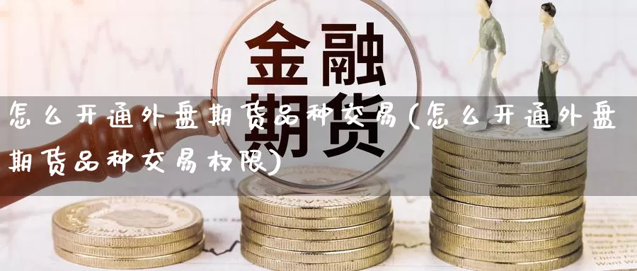 怎么开通外盘期货品种交易(怎么开通外盘期货品种交易权限)_https://www.langshilaifu.com_恒指直播室_第1张