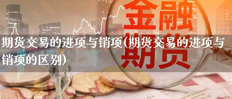 期货交易的进项与销项(期货交易的进项与销项的区别)_恒指直播室_第1张_国际期货直播室 期货交易的进项与销项(期货交易的进项与销项的区别)_https://www.langshilaifu.com_恒指直播室_第1张