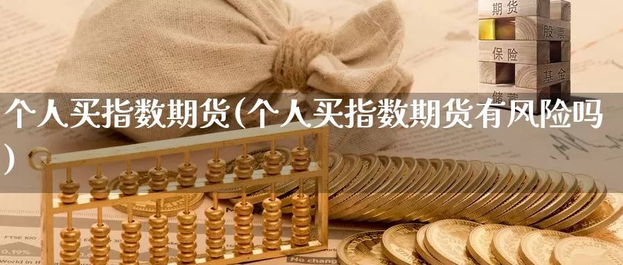 个人买指数期货(个人买指数期货有风险吗)_https://www.langshilaifu.com_国际期货_第1张