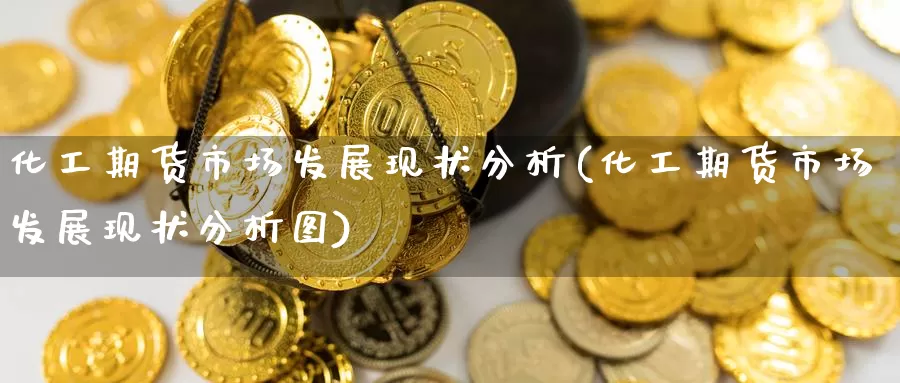化工期货市场发展现状分析(化工期货市场发展现状分析图)_https://www.langshilaifu.com_国际期货_第1张