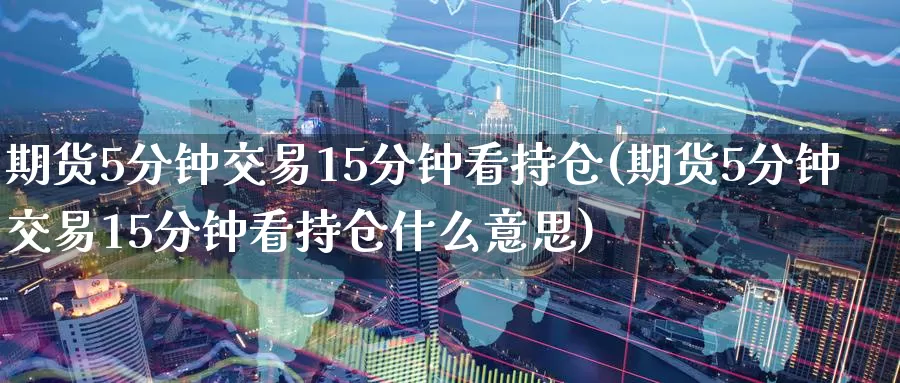 期货5分钟交易15分钟看持仓(期货5分钟交易15分钟看持仓什么意思)_https://www.langshilaifu.com_国际期货_第1张