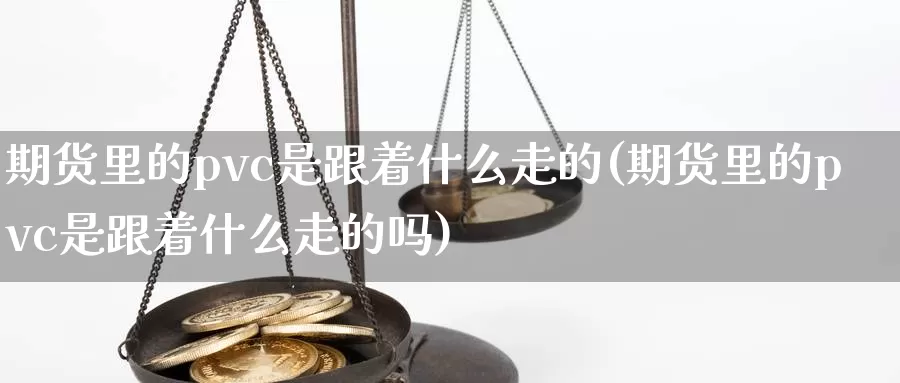 期货里的pvc是跟着什么走的(期货里的pvc是跟着什么走的吗)_https://www.langshilaifu.com_国际期货_第1张