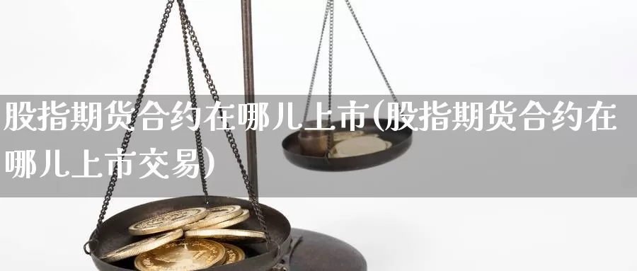 股指期货合约在哪儿上市(股指期货合约在哪儿上市交易)_https://www.langshilaifu.com_恒指直播室_第1张