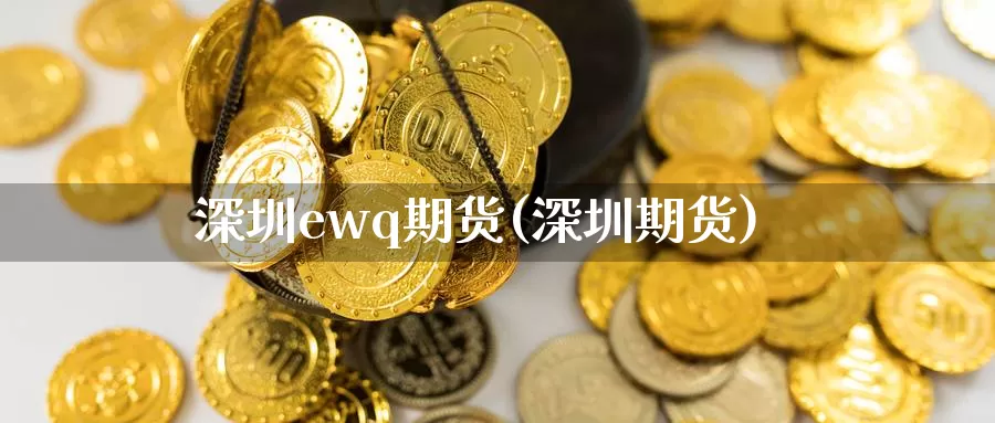 深圳ewq期货(深圳期货)_https://www.langshilaifu.com_国际期货_第1张