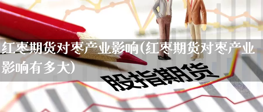 红枣期货对枣产业影响(红枣期货对枣产业影响有多大)_https://www.langshilaifu.com_德指直播_第1张