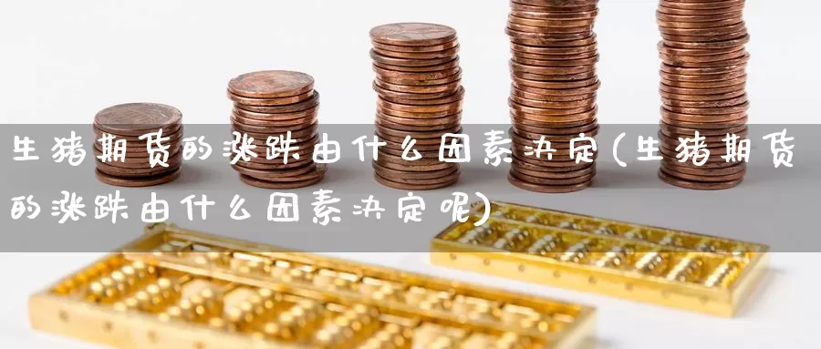 生猪期货的涨跌由什么因素决定(生猪期货的涨跌由什么因素决定呢)_https://www.langshilaifu.com_恒指直播室_第1张